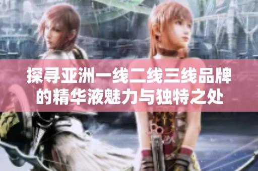 探寻亚洲一线二线三线品牌的精华液魅力与独特之处