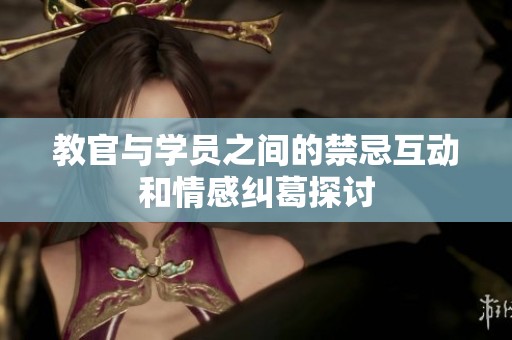 教官与学员之间的禁忌互动和情感纠葛探讨