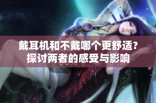 戴耳机和不戴哪个更舒适？探讨两者的感受与影响