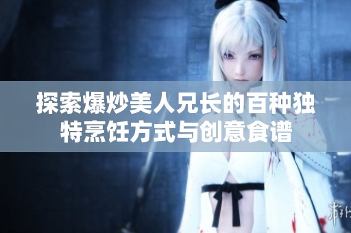 探索爆炒美人兄长的百种独特烹饪方式与创意食谱