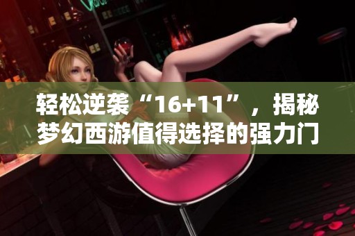 轻松逆袭“16+11”，揭秘梦幻西游值得选择的强力门派