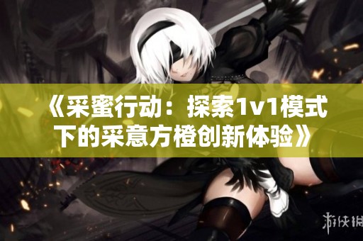 《采蜜行动：探索1v1模式下的采意方橙创新体验》