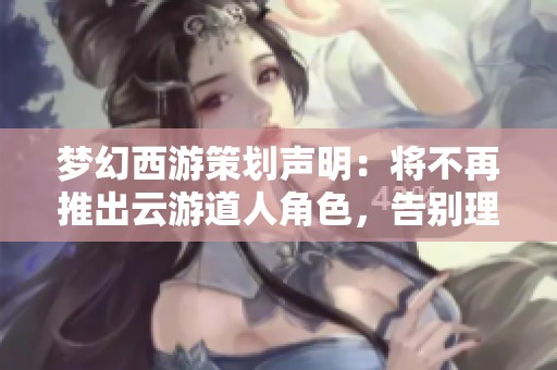 梦幻西游策划声明：将不再推出云游道人角色，告别理财产品定位
