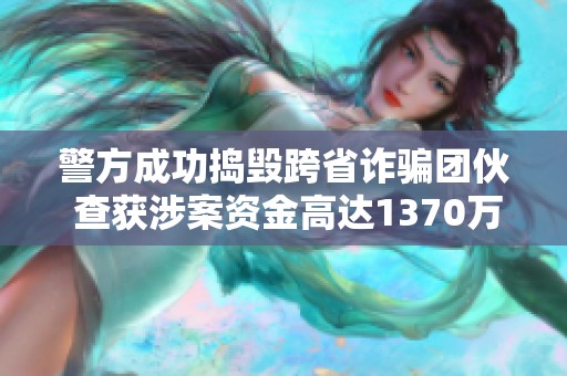 警方成功捣毁跨省诈骗团伙 查获涉案资金高达1370万元