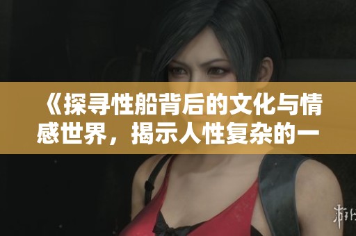 《探寻性船背后的文化与情感世界，揭示人性复杂的一面》