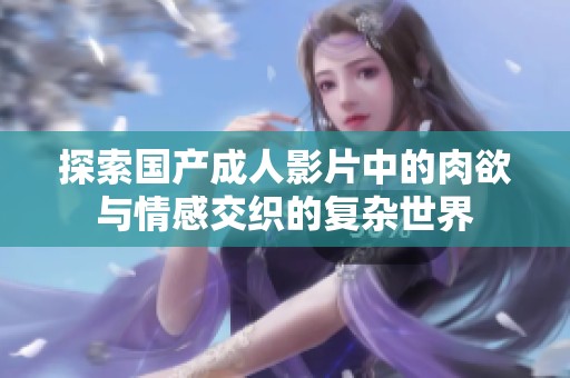 探索国产成人影片中的肉欲与情感交织的复杂世界