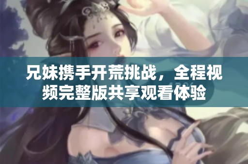 兄妹携手开荒挑战，全程视频完整版共享观看体验