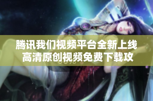 腾讯我们视频平台全新上线 高清原创视频免费下载攻略