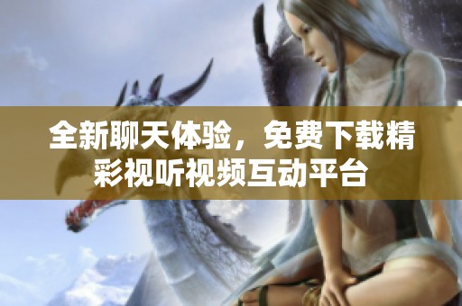 全新聊天体验，免费下载精彩视听视频互动平台