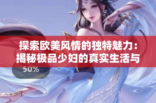 探索欧美风情的独特魅力：揭秘极品少妇的真实生活与故事