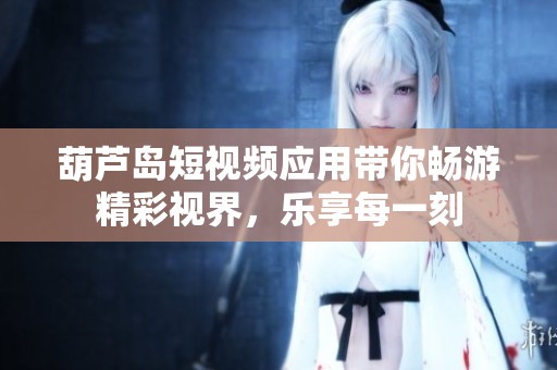 葫芦岛短视频应用带你畅游精彩视界，乐享每一刻