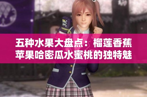 五种水果大盘点：榴莲香蕉苹果哈密瓜水蜜桃的独特魅力与营养价值