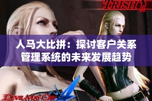 人马大比拼：探讨客户关系管理系统的未来发展趋势