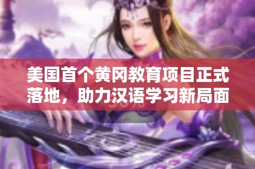美国首个黄冈教育项目正式落地，助力汉语学习新局面