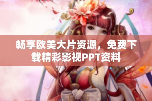 畅享欧美大片资源，免费下载精彩影视PPT资料