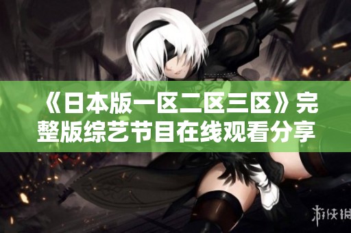 《日本版一区二区三区》完整版综艺节目在线观看分享 - 大佬影院最新资讯