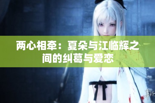 两心相牵：夏朵与江临辉之间的纠葛与爱恋