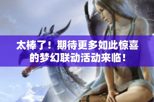 太棒了！期待更多如此惊喜的梦幻联动活动来临！