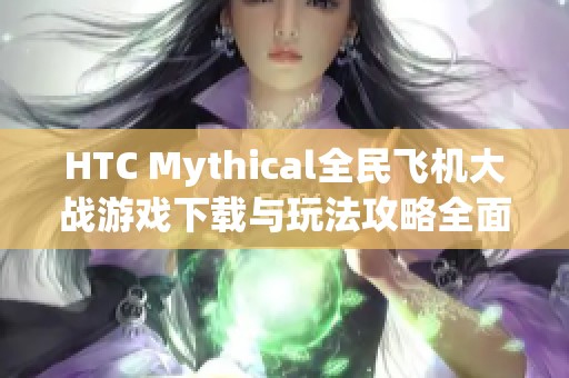 HTC Mythical全民飞机大战游戏下载与玩法攻略全面解析
