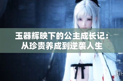 玉器辉映下的公主成长记：从珍贵养成到逆袭人生