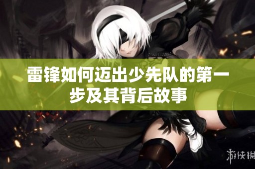 雷锋如何迈出少先队的第一步及其背后故事