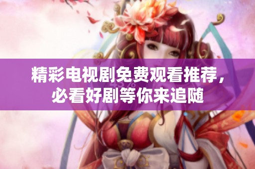 精彩电视剧免费观看推荐，必看好剧等你来追随