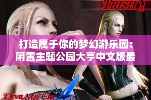 打造属于你的梦幻游乐园：闲置主题公园大亨中文版最新破解版分享