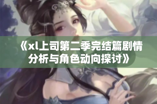 《xl上司第二季完结篇剧情分析与角色动向探讨》
