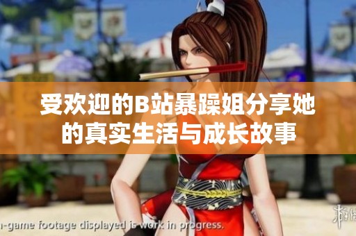 受欢迎的B站暴躁姐分享她的真实生活与成长故事