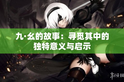 九·幺的故事：寻觅其中的独特意义与启示