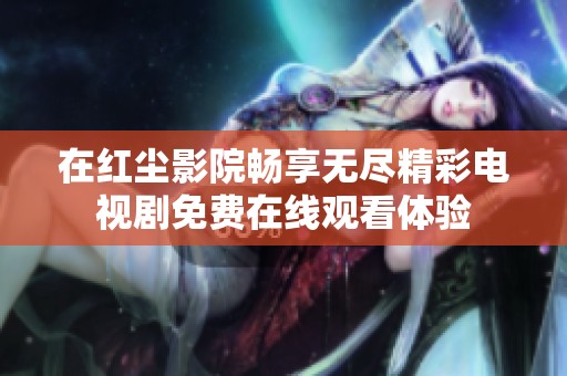 在红尘影院畅享无尽精彩电视剧免费在线观看体验