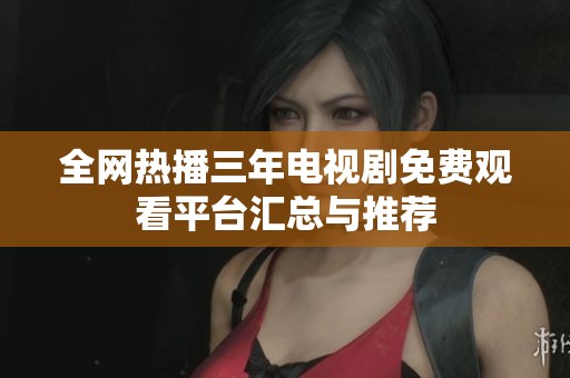 全网热播三年电视剧免费观看平台汇总与推荐