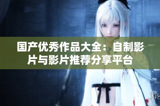国产优秀作品大全：自制影片与影片推荐分享平台
