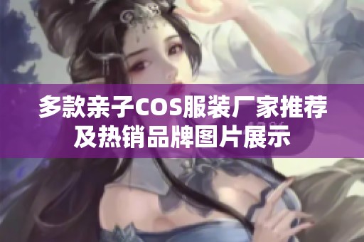多款亲子COS服装厂家推荐及热销品牌图片展示