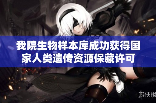 我院生物样本库成功获得国家人类遗传资源保藏许可