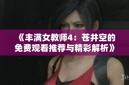 《丰满女教师4：苍井空的免费观看推荐与精彩解析》
