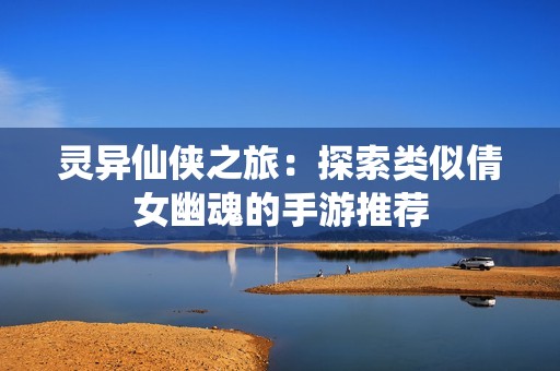 灵异仙侠之旅：探索类似倩女幽魂的手游推荐