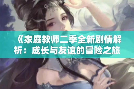 《家庭教师二季全新剧情解析：成长与友谊的冒险之旅》