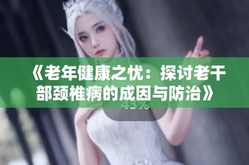 《老年健康之忧：探讨老干部颈椎病的成因与防治》