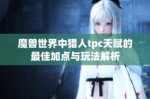 魔兽世界中猎人tpc天赋的最佳加点与玩法解析