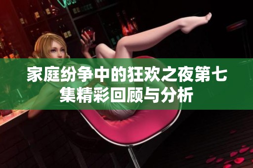 家庭纷争中的狂欢之夜第七集精彩回顾与分析