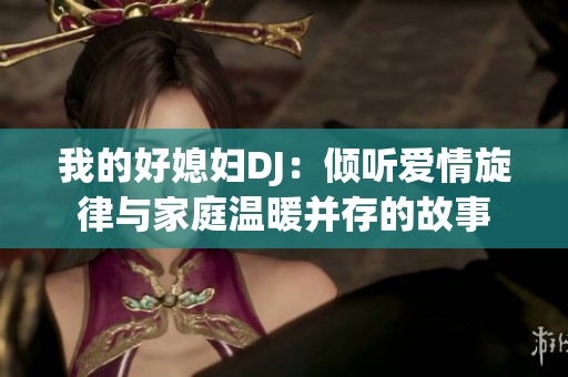 我的好媳妇DJ：倾听爱情旋律与家庭温暖并存的故事