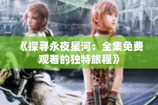 《探寻永夜星河：全集免费观看的独特旅程》
