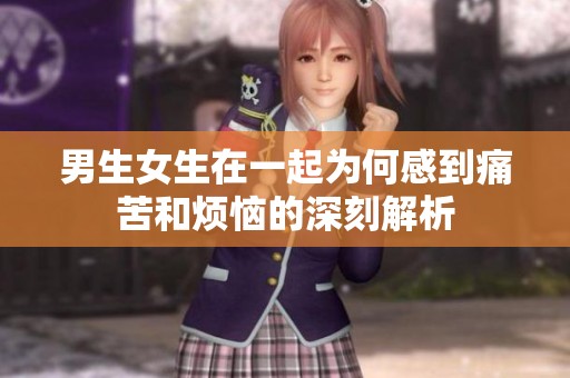 男生女生在一起为何感到痛苦和烦恼的深刻解析