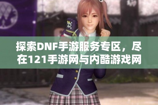 探索DNF手游服务专区，尽在121手游网与内酷游戏网