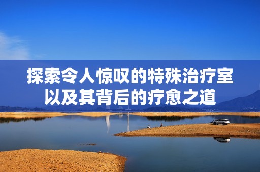探索令人惊叹的特殊治疗室以及其背后的疗愈之道