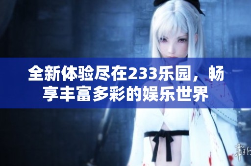 全新体验尽在233乐园，畅享丰富多彩的娱乐世界