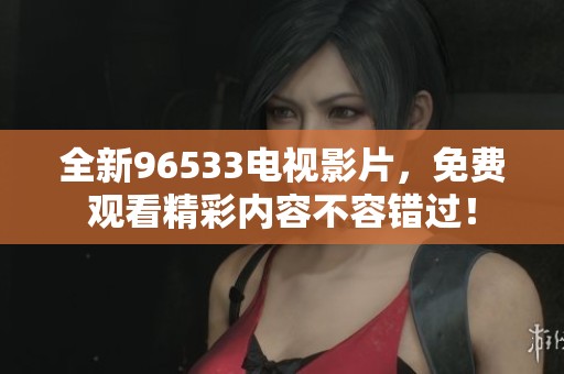 全新96533电视影片，免费观看精彩内容不容错过！