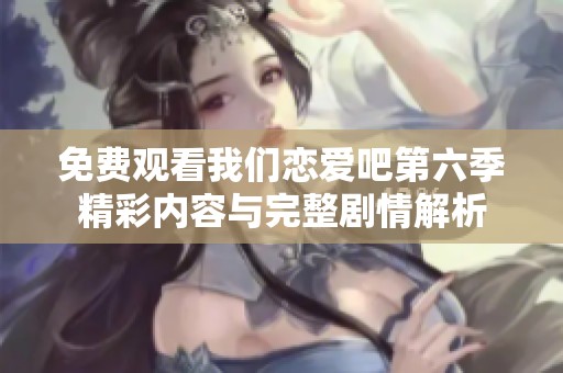 免费观看我们恋爱吧第六季精彩内容与完整剧情解析