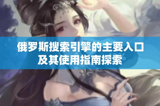 俄罗斯搜索引擎的主要入口及其使用指南探索
